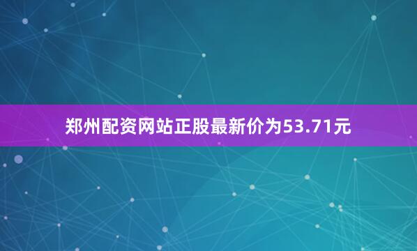 郑州配资网站正股最新价为53.71元