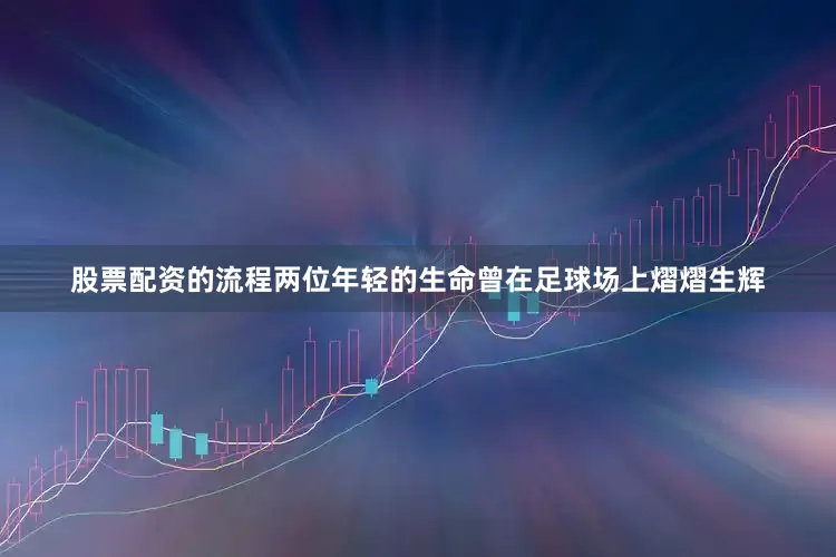 股票配资的流程两位年轻的生命曾在足球场上熠熠生辉