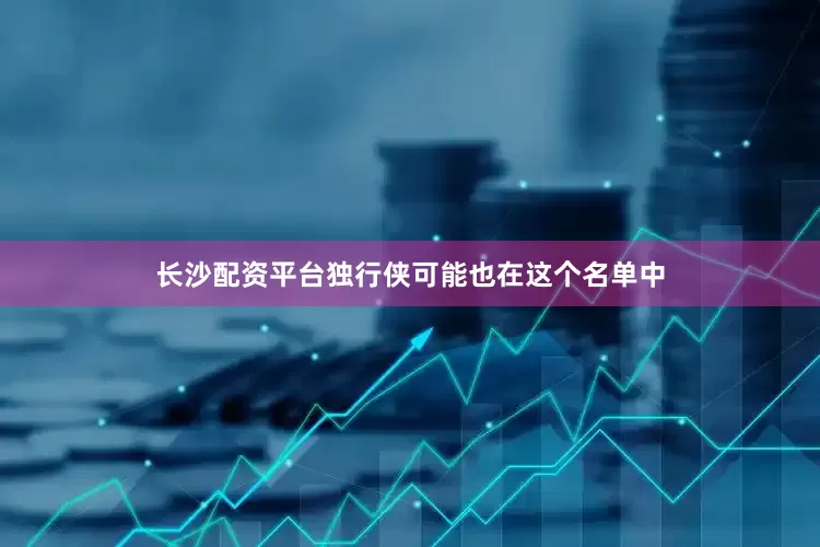 长沙配资平台独行侠可能也在这个名单中