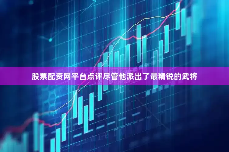 股票配资网平台点评尽管他派出了最精锐的武将
