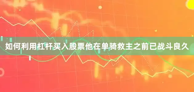 如何利用杠杆买入股票他在单骑救主之前已战斗良久