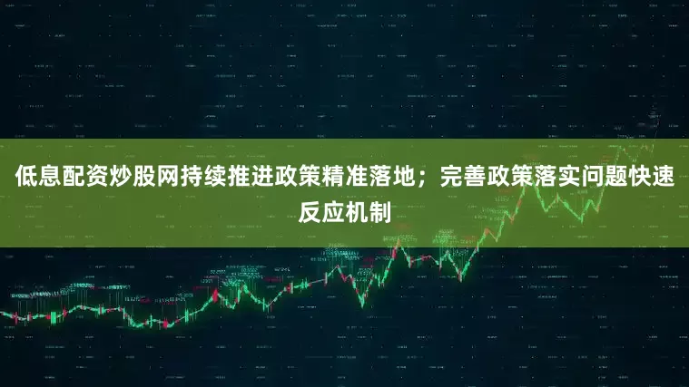 低息配资炒股网持续推进政策精准落地；完善政策落实问题快速反应机制