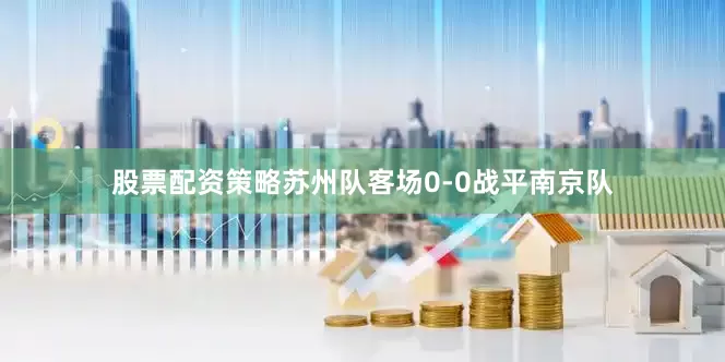 股票配资策略苏州队客场0-0战平南京队