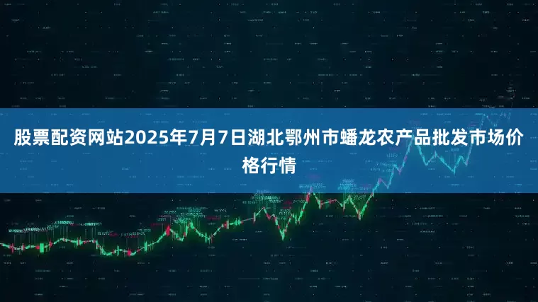 股票配资网站2025年7月7日湖北鄂州市蟠龙农产品批发市场价格行情