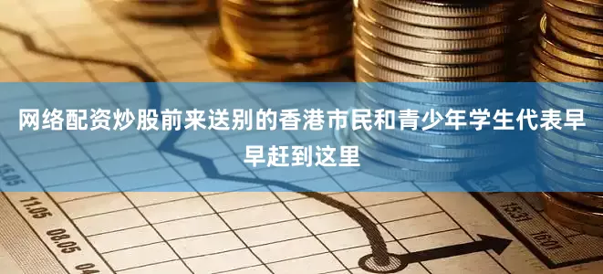 网络配资炒股前来送别的香港市民和青少年学生代表早早赶到这里