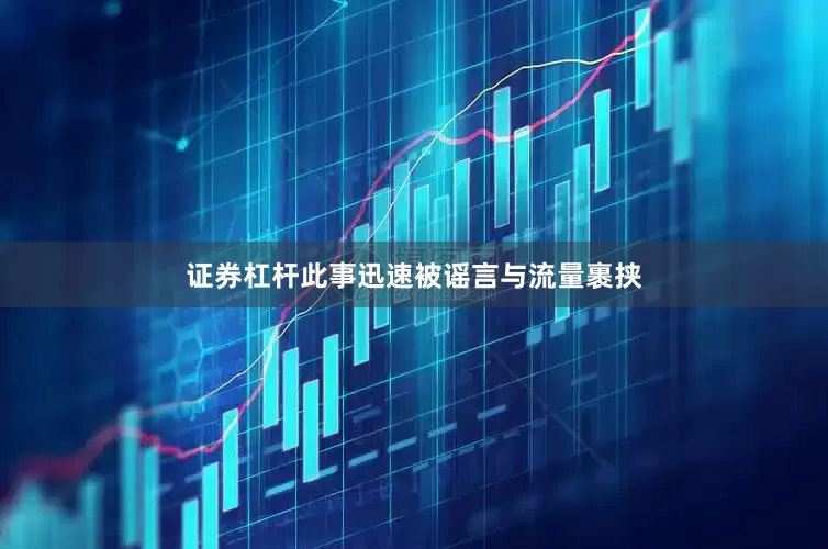 证券杠杆此事迅速被谣言与流量裹挟