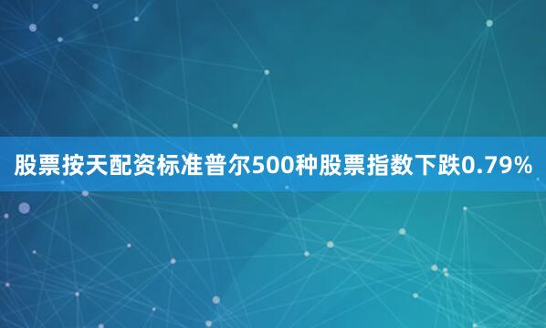 股票按天配资标准普尔500种股票指数下跌0.79%