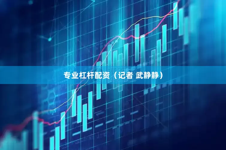 专业杠杆配资（记者 武静静）