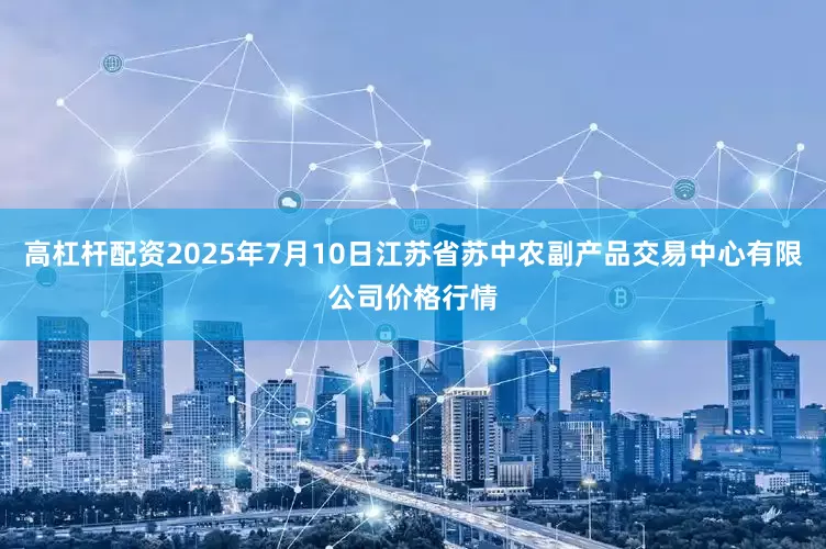 高杠杆配资2025年7月10日江苏省苏中农副产品交易中心有限公司价格行情