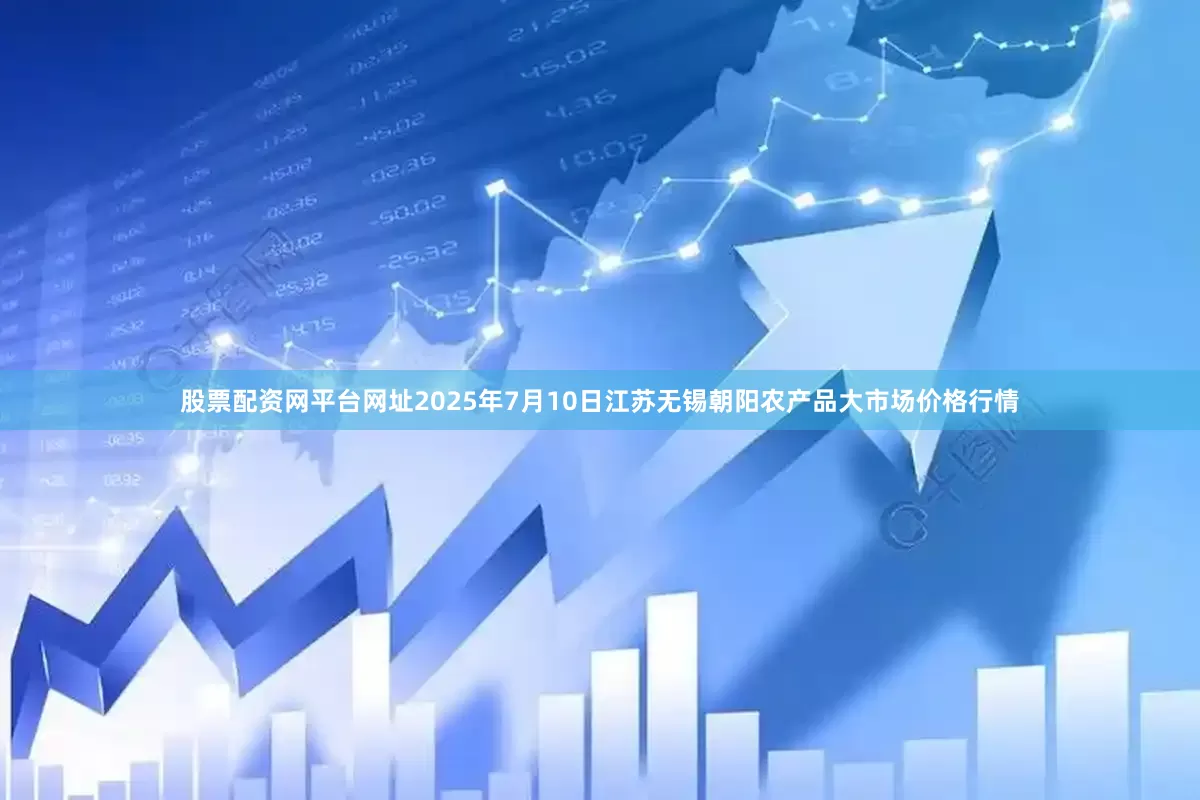 股票配资网平台网址2025年7月10日江苏无锡朝阳农产品大市场价格行情