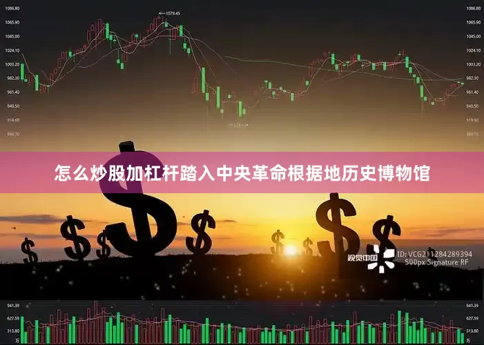 怎么炒股加杠杆踏入中央革命根据地历史博物馆