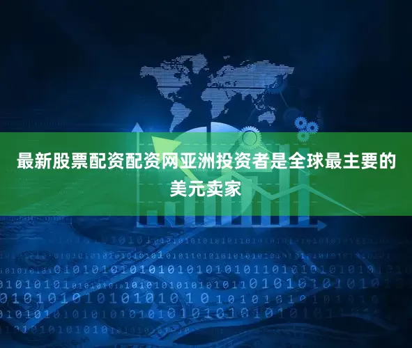 最新股票配资配资网亚洲投资者是全球最主要的美元卖家