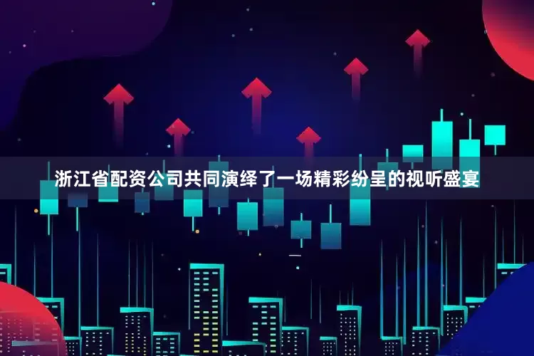 浙江省配资公司共同演绎了一场精彩纷呈的视听盛宴