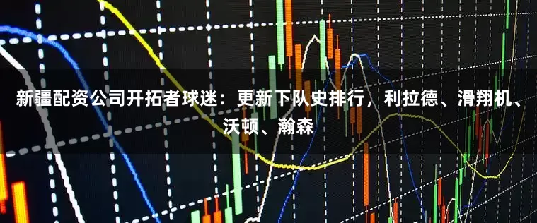 新疆配资公司开拓者球迷：更新下队史排行，利拉德、滑翔机、沃顿、瀚森