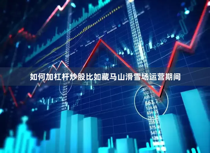 如何加杠杆炒股比如藏马山滑雪场运营期间