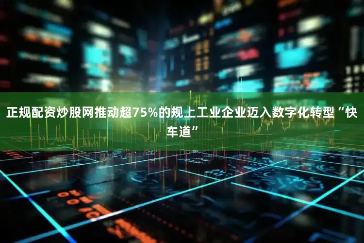 正规配资炒股网推动超75%的规上工业企业迈入数字化转型“快车道”