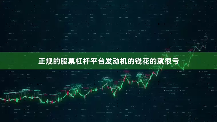 正规的股票杠杆平台发动机的钱花的就很亏