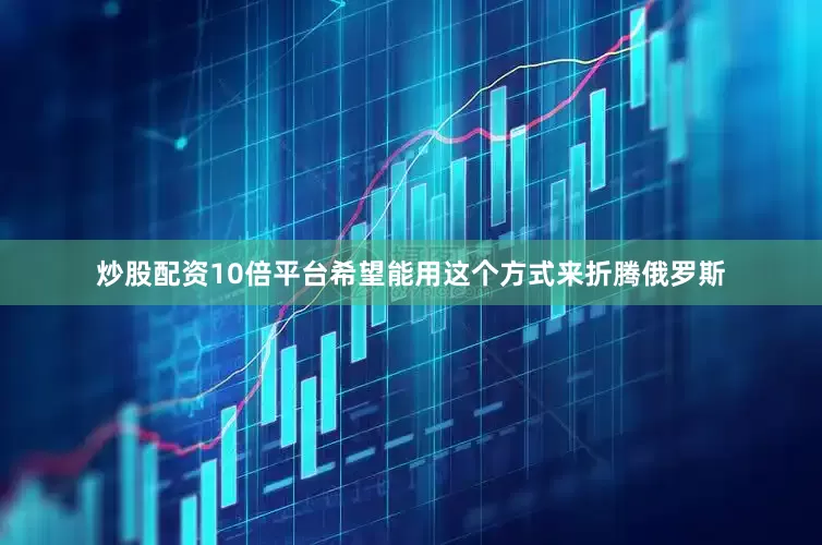炒股配资10倍平台希望能用这个方式来折腾俄罗斯