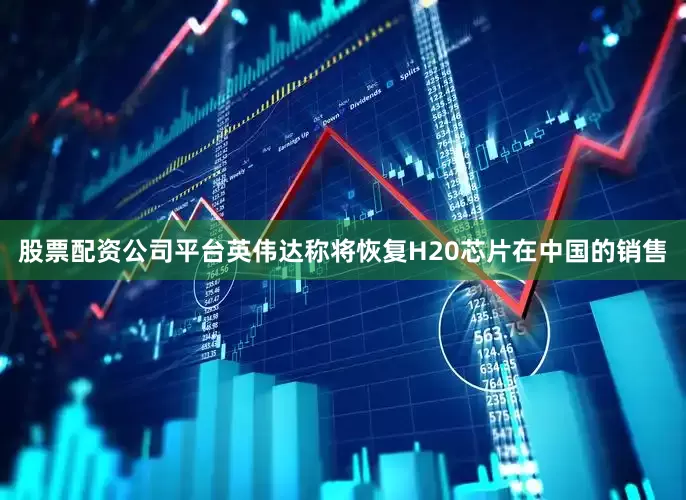 股票配资公司平台英伟达称将恢复H20芯片在中国的销售