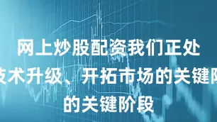 网上炒股配资我们正处于技术升级、开拓市场的关键阶段