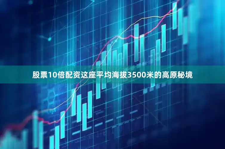 股票10倍配资这座平均海拔3500米的高原秘境