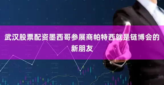 武汉股票配资墨西哥参展商帕特西就是链博会的新朋友