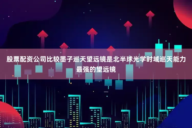 股票配资公司比较墨子巡天望远镜是北半球光学时域巡天能力最强的望远镜