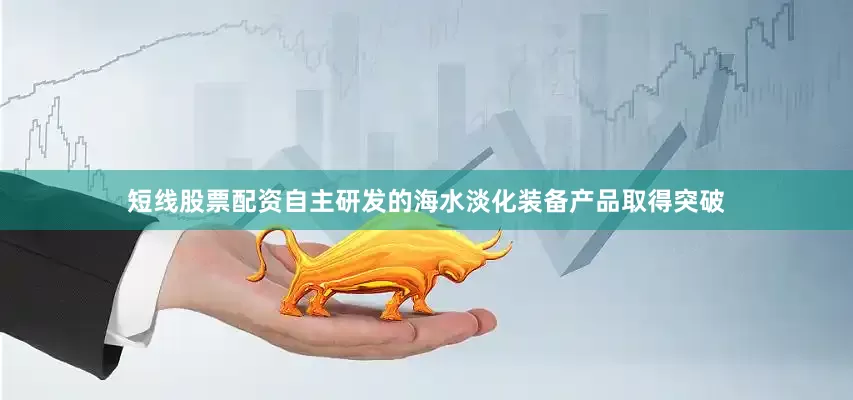 短线股票配资自主研发的海水淡化装备产品取得突破