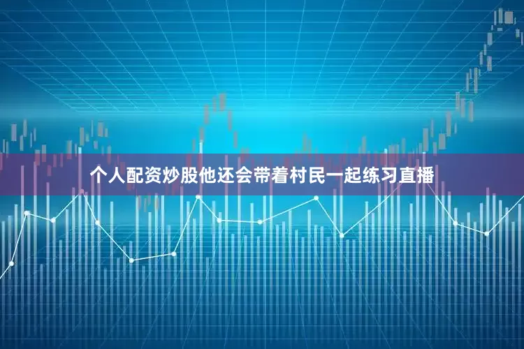 个人配资炒股他还会带着村民一起练习直播