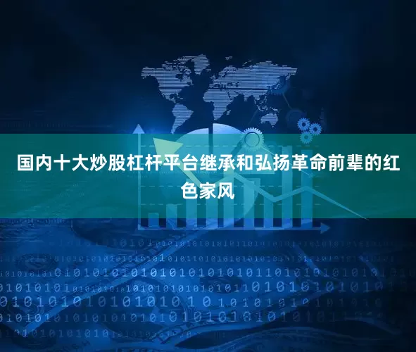 国内十大炒股杠杆平台继承和弘扬革命前辈的红色家风