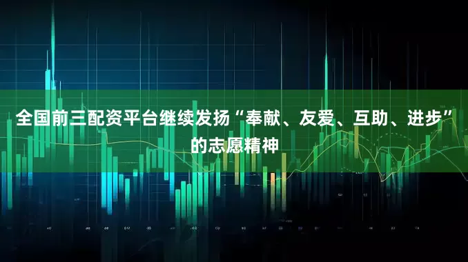 全国前三配资平台继续发扬“奉献、友爱、互助、进步”的志愿精神