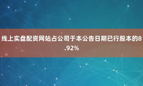 线上实盘配资网站占公司于本公告日期已行股本的8.92%