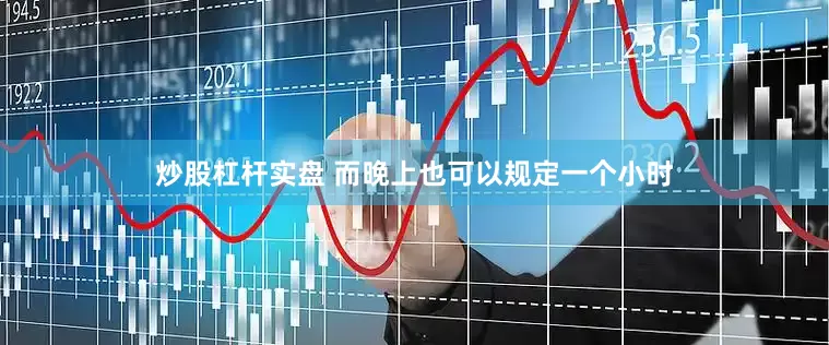 炒股杠杆实盘 而晚上也可以规定一个小时