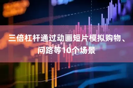 三倍杠杆通过动画短片模拟购物、问路等10个场景