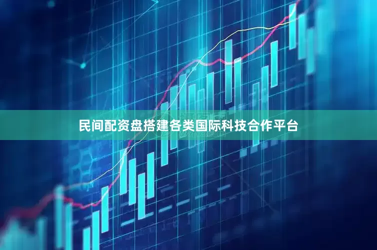 民间配资盘搭建各类国际科技合作平台