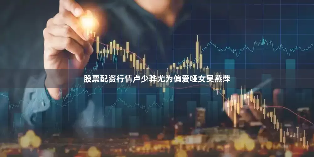 股票配资行情卢少骅尤为偏爱哑女吴燕萍
