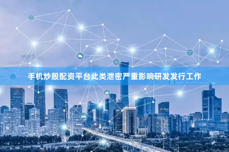 手机炒股配资平台此类泄密严重影响研发发行工作
