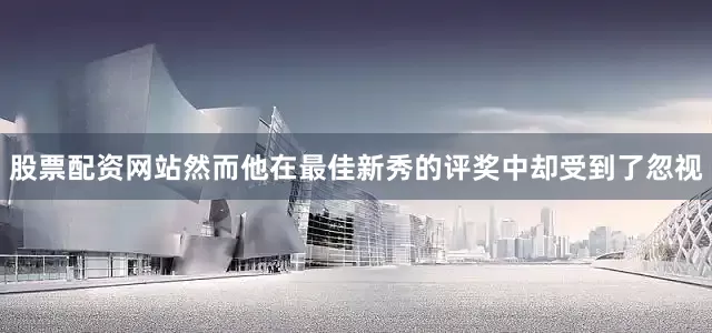 股票配资网站然而他在最佳新秀的评奖中却受到了忽视