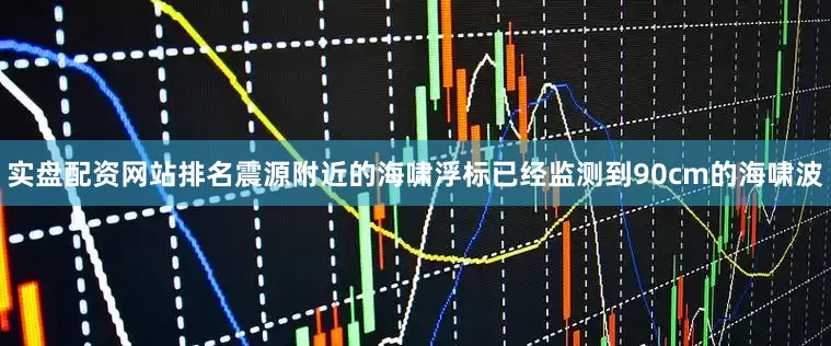 实盘配资网站排名震源附近的海啸浮标已经监测到90cm的海啸波