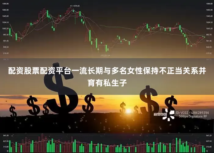 配资股票配资平台一流长期与多名女性保持不正当关系并育有私生子