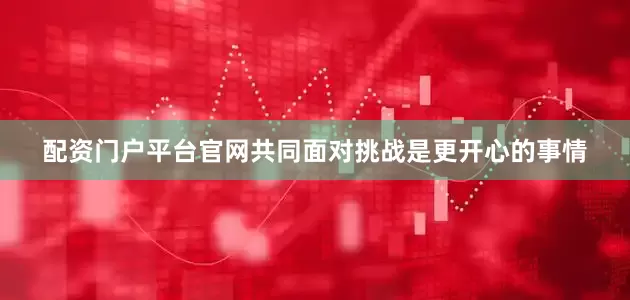 配资门户平台官网共同面对挑战是更开心的事情