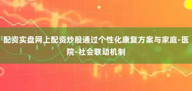 配资实盘网上配资炒股通过个性化康复方案与家庭-医院-社会联动机制