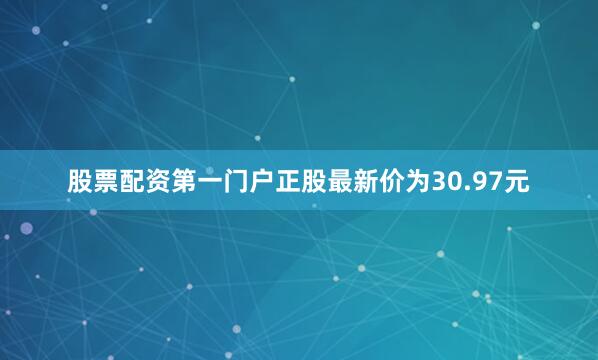 股票配资第一门户正股最新价为30.97元