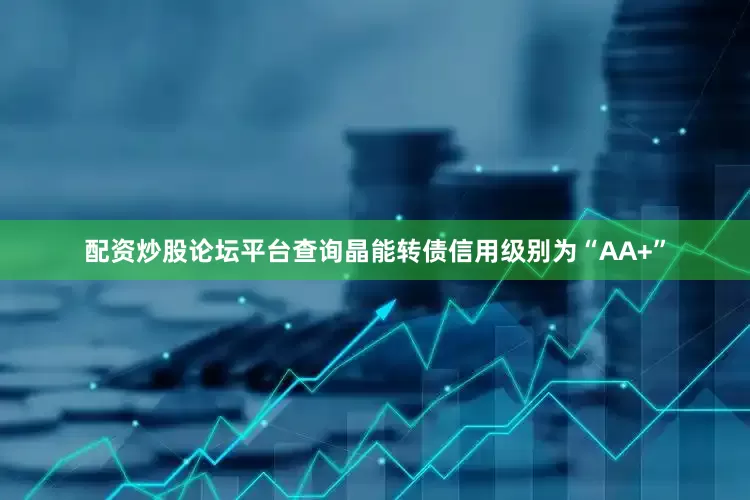 配资炒股论坛平台查询晶能转债信用级别为“AA+”