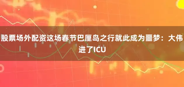 股票场外配资这场春节巴厘岛之行就此成为噩梦：大伟进了ICU