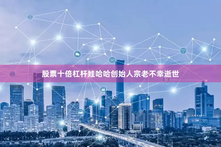 股票十倍杠杆娃哈哈创始人宗老不幸逝世