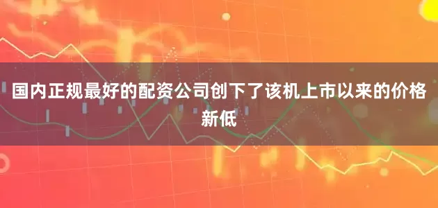 国内正规最好的配资公司创下了该机上市以来的价格新低