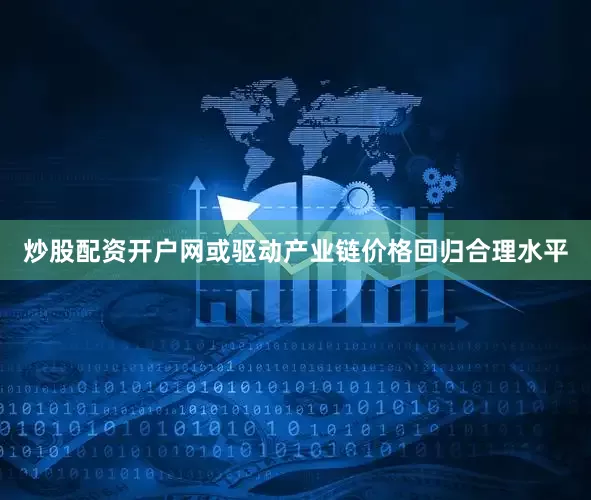 炒股配资开户网或驱动产业链价格回归合理水平