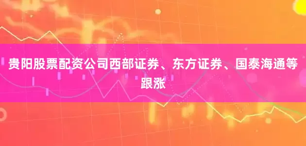 贵阳股票配资公司西部证券、东方证券、国泰海通等跟涨