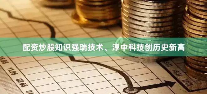配资炒股知识强瑞技术、淳中科技创历史新高